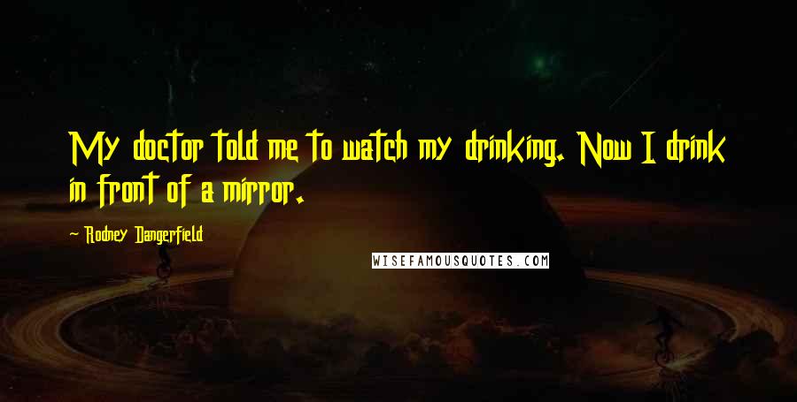 Rodney Dangerfield Quotes: My doctor told me to watch my drinking. Now I drink in front of a mirror.