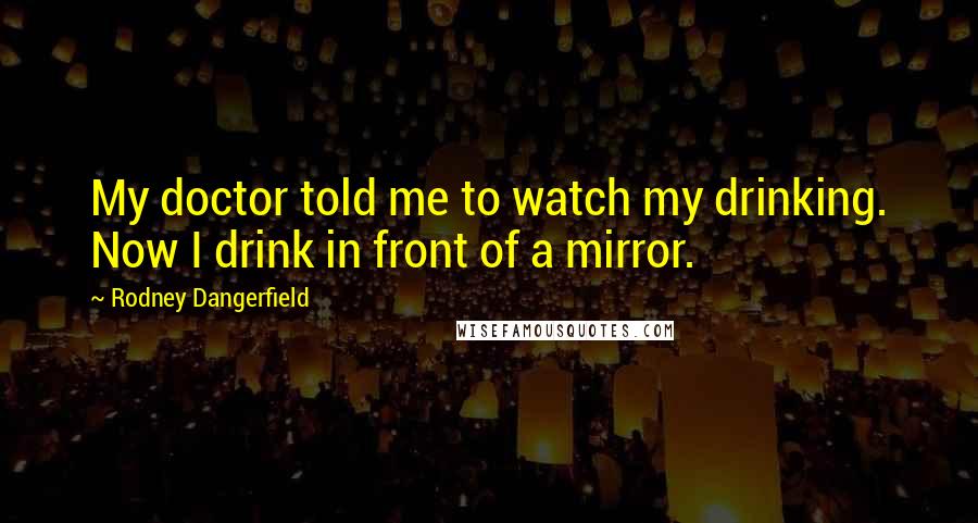 Rodney Dangerfield Quotes: My doctor told me to watch my drinking. Now I drink in front of a mirror.