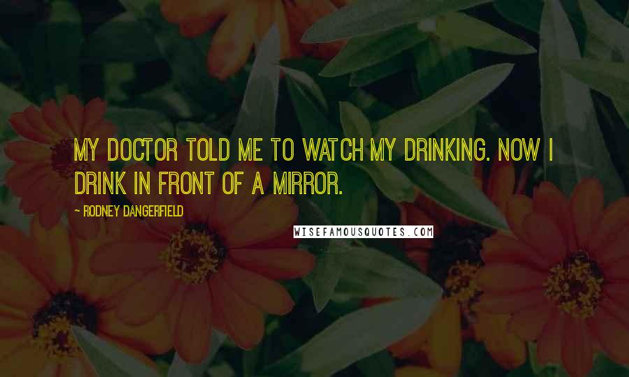 Rodney Dangerfield Quotes: My doctor told me to watch my drinking. Now I drink in front of a mirror.