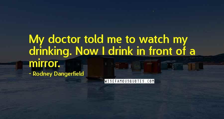 Rodney Dangerfield Quotes: My doctor told me to watch my drinking. Now I drink in front of a mirror.