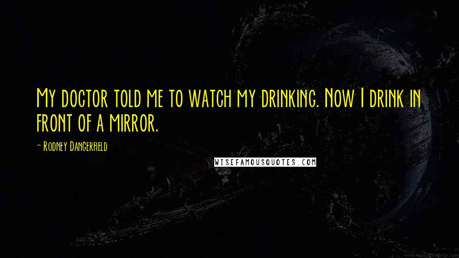 Rodney Dangerfield Quotes: My doctor told me to watch my drinking. Now I drink in front of a mirror.