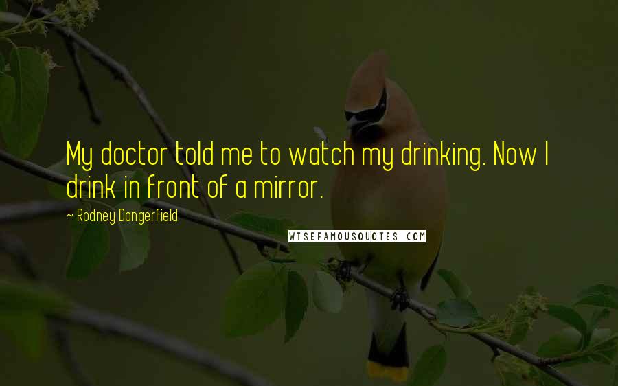 Rodney Dangerfield Quotes: My doctor told me to watch my drinking. Now I drink in front of a mirror.