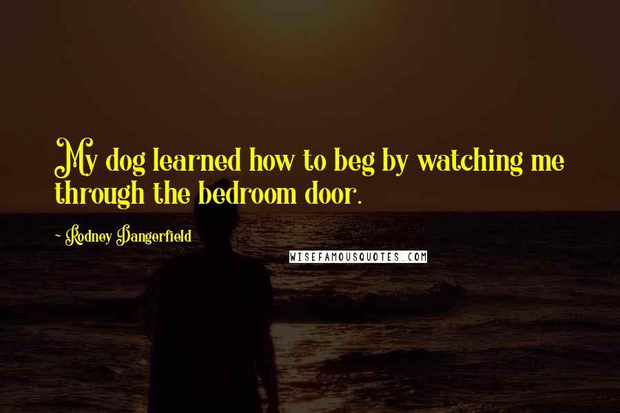 Rodney Dangerfield Quotes: My dog learned how to beg by watching me through the bedroom door.