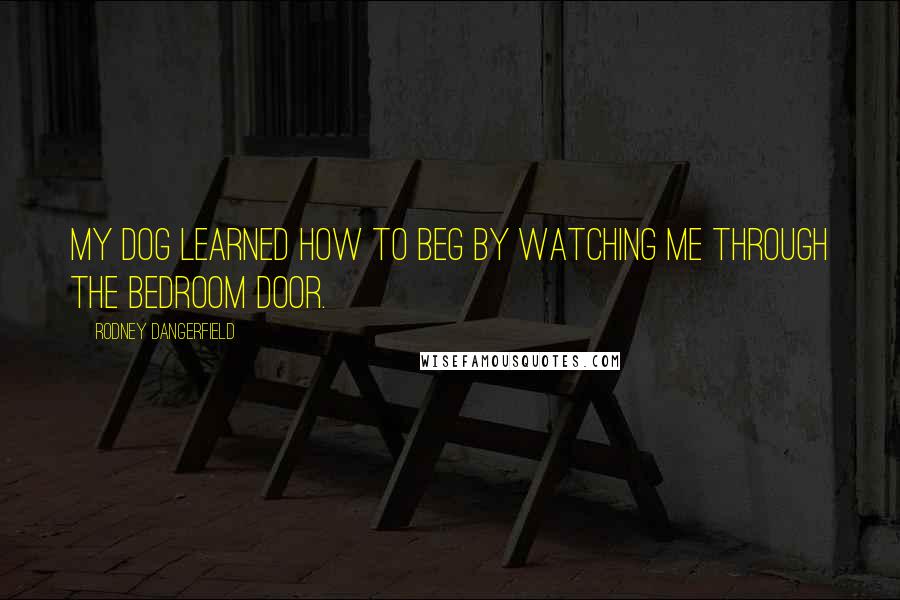 Rodney Dangerfield Quotes: My dog learned how to beg by watching me through the bedroom door.