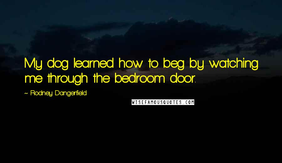 Rodney Dangerfield Quotes: My dog learned how to beg by watching me through the bedroom door.