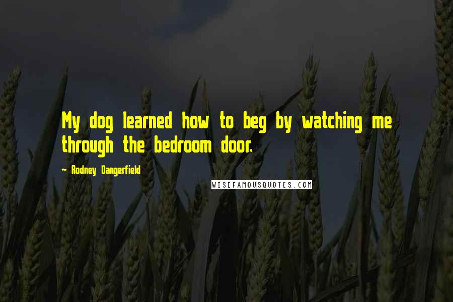 Rodney Dangerfield Quotes: My dog learned how to beg by watching me through the bedroom door.