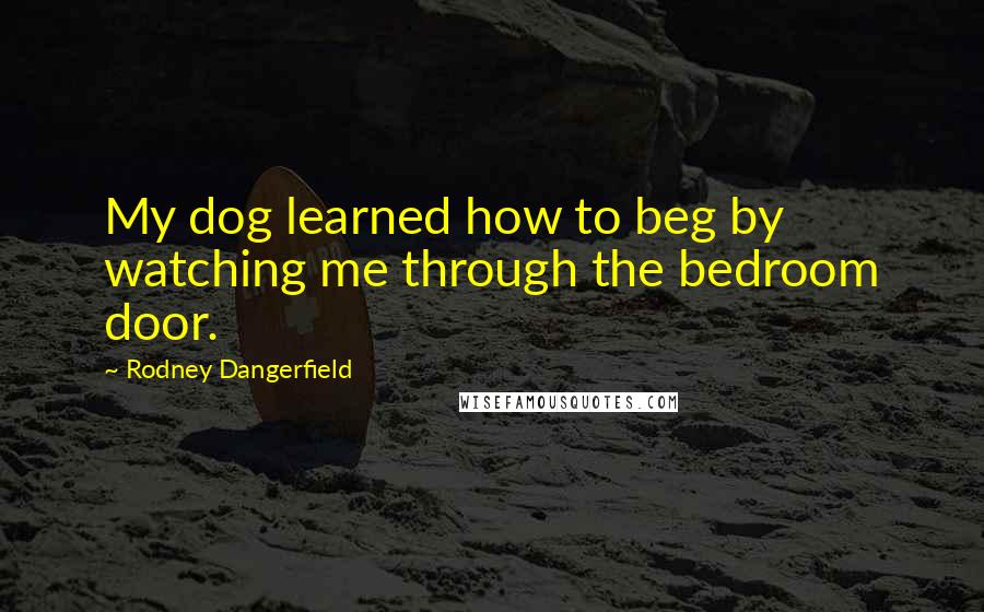 Rodney Dangerfield Quotes: My dog learned how to beg by watching me through the bedroom door.
