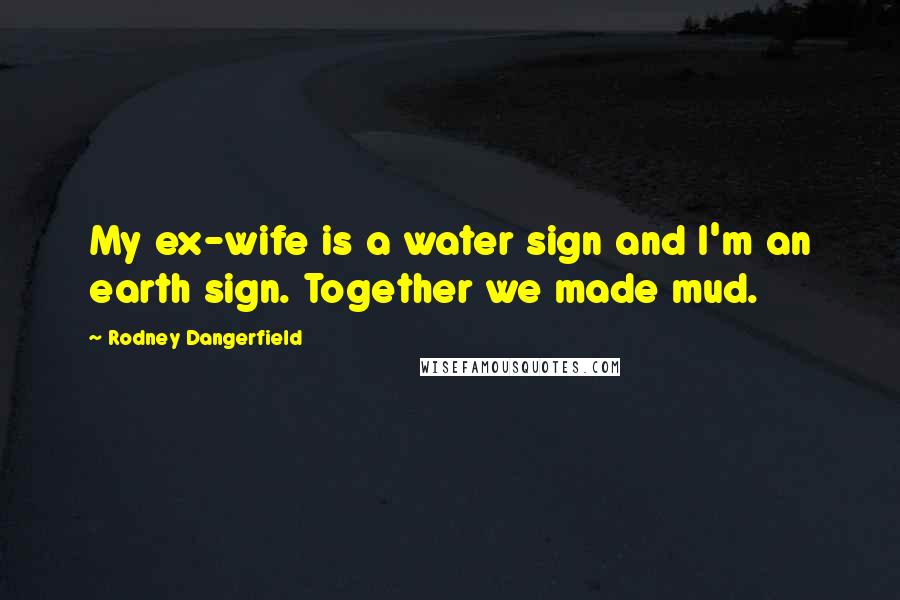 Rodney Dangerfield Quotes: My ex-wife is a water sign and I'm an earth sign. Together we made mud.