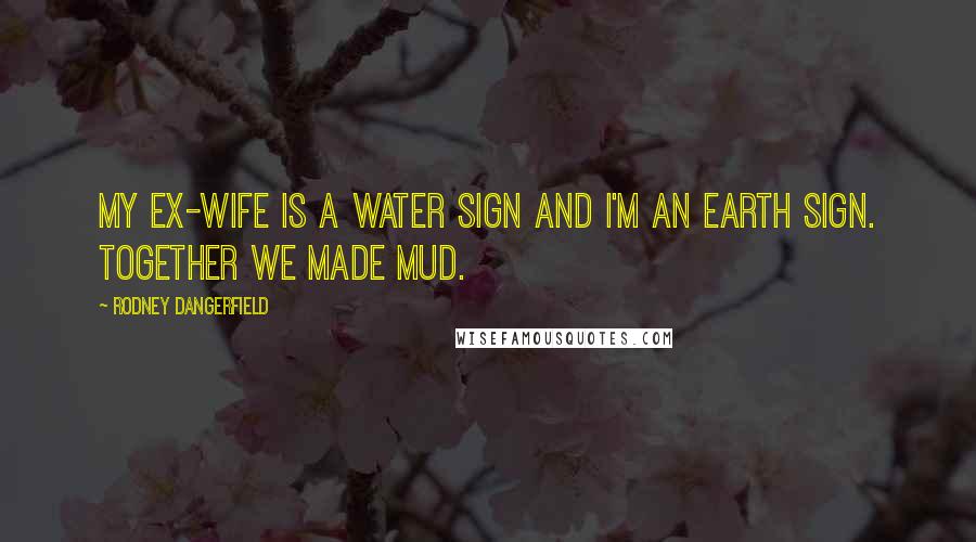 Rodney Dangerfield Quotes: My ex-wife is a water sign and I'm an earth sign. Together we made mud.