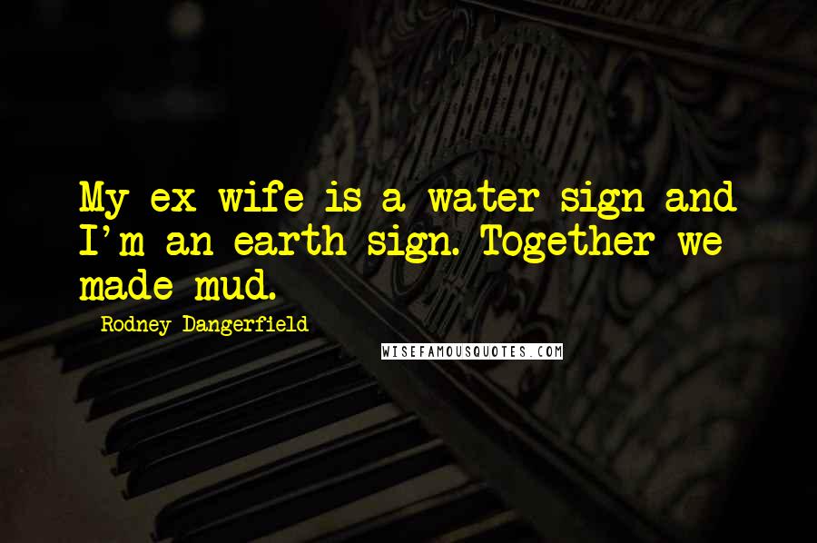 Rodney Dangerfield Quotes: My ex-wife is a water sign and I'm an earth sign. Together we made mud.