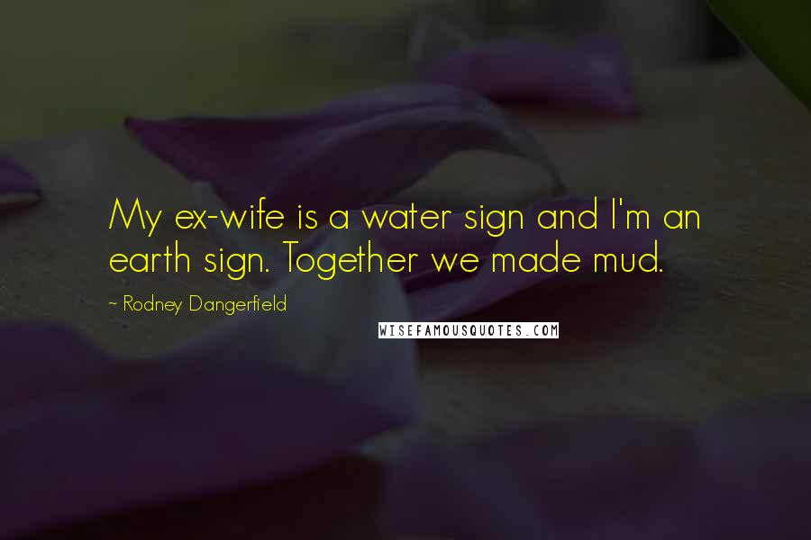 Rodney Dangerfield Quotes: My ex-wife is a water sign and I'm an earth sign. Together we made mud.