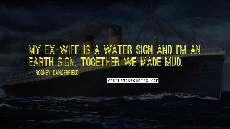 Rodney Dangerfield Quotes: My ex-wife is a water sign and I'm an earth sign. Together we made mud.