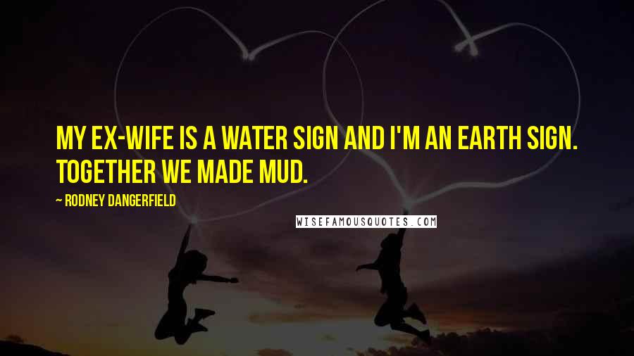 Rodney Dangerfield Quotes: My ex-wife is a water sign and I'm an earth sign. Together we made mud.