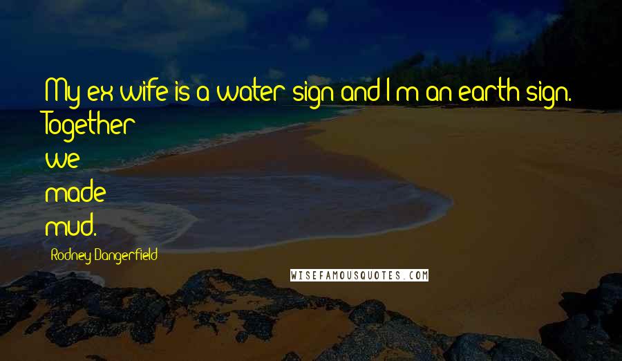 Rodney Dangerfield Quotes: My ex-wife is a water sign and I'm an earth sign. Together we made mud.