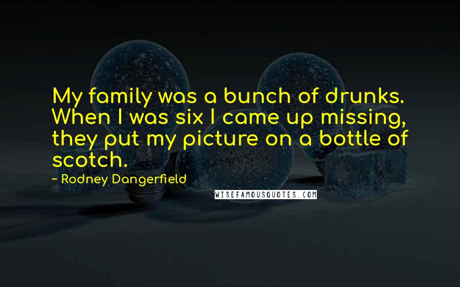 Rodney Dangerfield Quotes: My family was a bunch of drunks. When I was six I came up missing, they put my picture on a bottle of scotch.