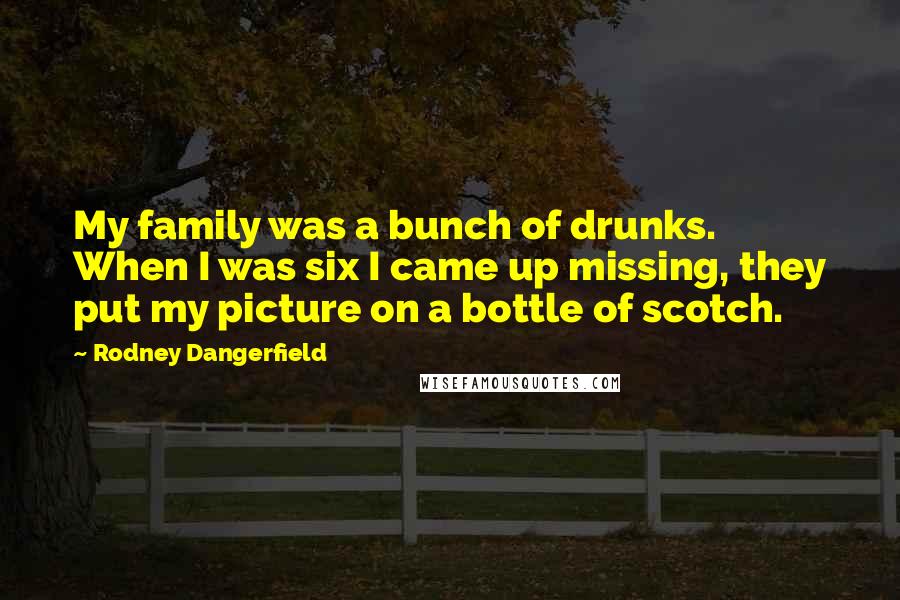 Rodney Dangerfield Quotes: My family was a bunch of drunks. When I was six I came up missing, they put my picture on a bottle of scotch.