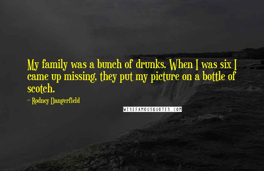 Rodney Dangerfield Quotes: My family was a bunch of drunks. When I was six I came up missing, they put my picture on a bottle of scotch.