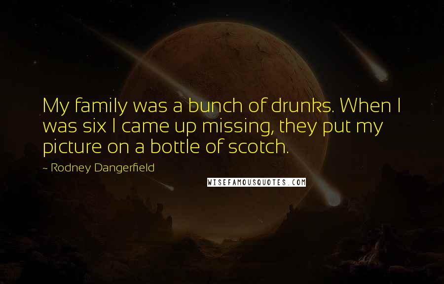 Rodney Dangerfield Quotes: My family was a bunch of drunks. When I was six I came up missing, they put my picture on a bottle of scotch.