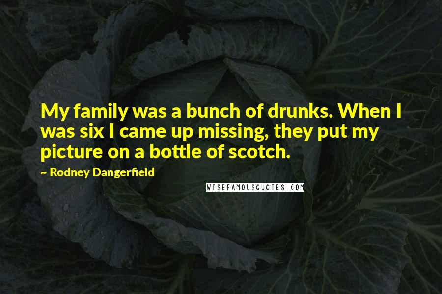 Rodney Dangerfield Quotes: My family was a bunch of drunks. When I was six I came up missing, they put my picture on a bottle of scotch.