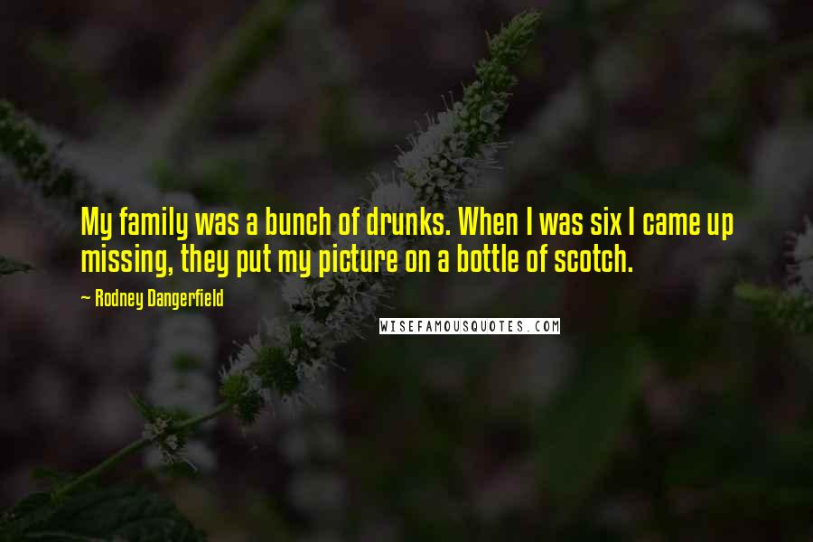 Rodney Dangerfield Quotes: My family was a bunch of drunks. When I was six I came up missing, they put my picture on a bottle of scotch.