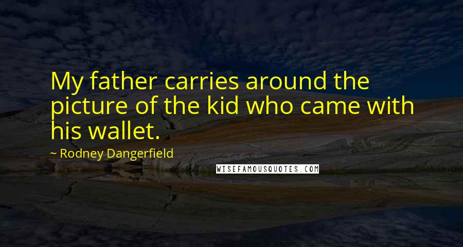 Rodney Dangerfield Quotes: My father carries around the picture of the kid who came with his wallet.