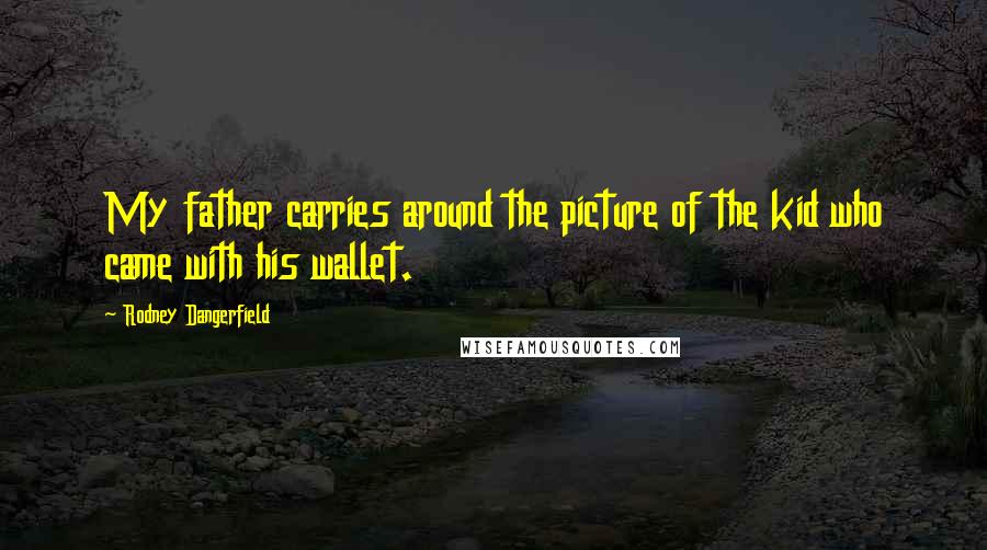 Rodney Dangerfield Quotes: My father carries around the picture of the kid who came with his wallet.