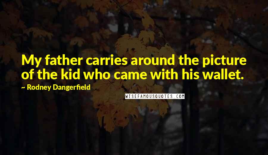 Rodney Dangerfield Quotes: My father carries around the picture of the kid who came with his wallet.