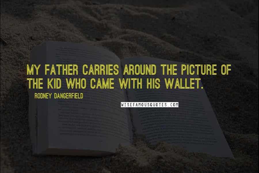 Rodney Dangerfield Quotes: My father carries around the picture of the kid who came with his wallet.