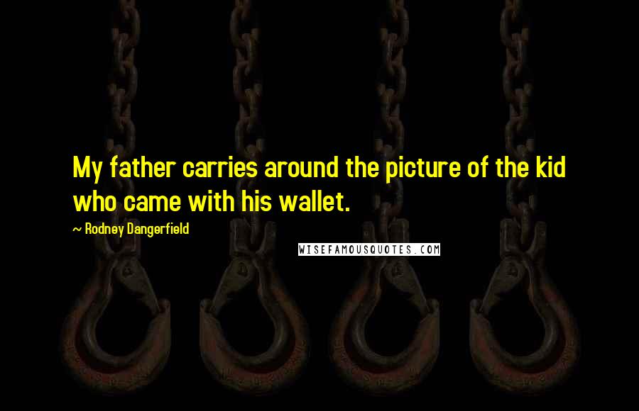 Rodney Dangerfield Quotes: My father carries around the picture of the kid who came with his wallet.