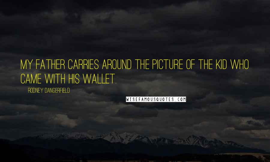 Rodney Dangerfield Quotes: My father carries around the picture of the kid who came with his wallet.