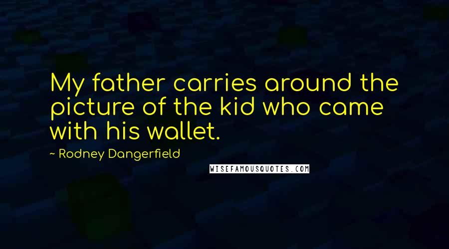 Rodney Dangerfield Quotes: My father carries around the picture of the kid who came with his wallet.