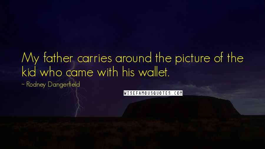 Rodney Dangerfield Quotes: My father carries around the picture of the kid who came with his wallet.