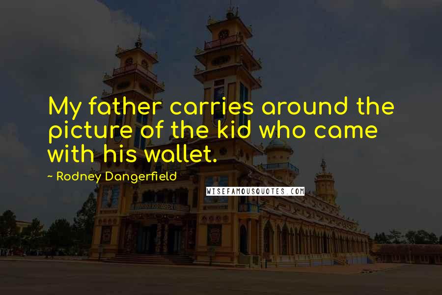 Rodney Dangerfield Quotes: My father carries around the picture of the kid who came with his wallet.