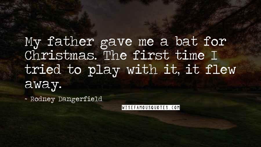 Rodney Dangerfield Quotes: My father gave me a bat for Christmas. The first time I tried to play with it, it flew away.