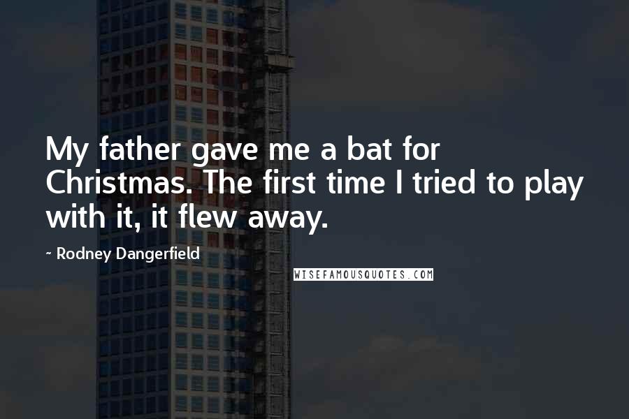 Rodney Dangerfield Quotes: My father gave me a bat for Christmas. The first time I tried to play with it, it flew away.