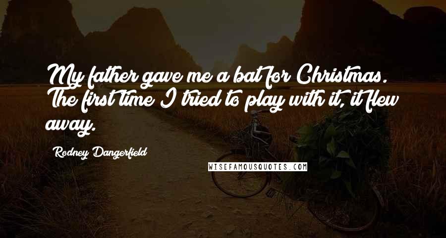 Rodney Dangerfield Quotes: My father gave me a bat for Christmas. The first time I tried to play with it, it flew away.