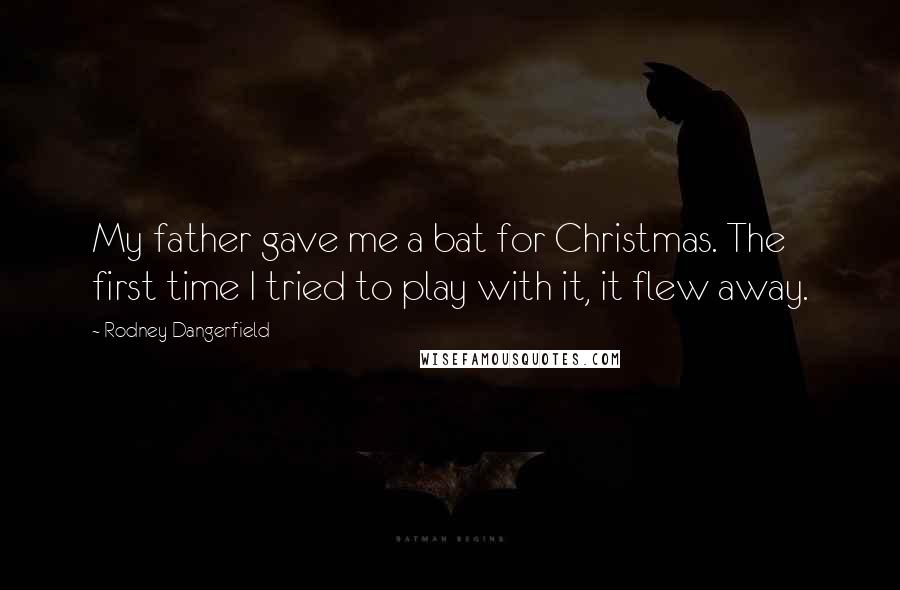 Rodney Dangerfield Quotes: My father gave me a bat for Christmas. The first time I tried to play with it, it flew away.