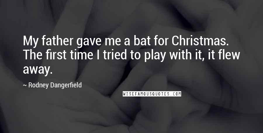 Rodney Dangerfield Quotes: My father gave me a bat for Christmas. The first time I tried to play with it, it flew away.