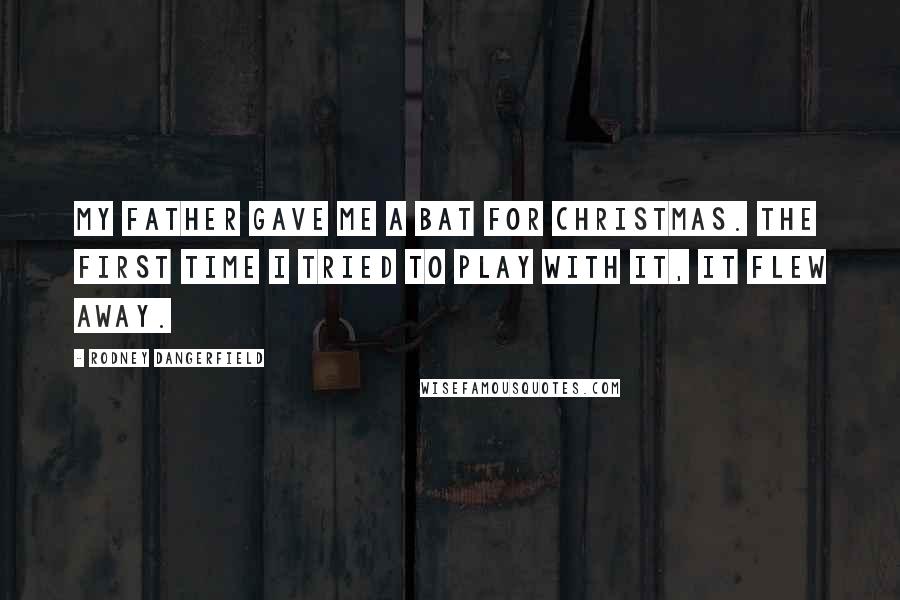 Rodney Dangerfield Quotes: My father gave me a bat for Christmas. The first time I tried to play with it, it flew away.