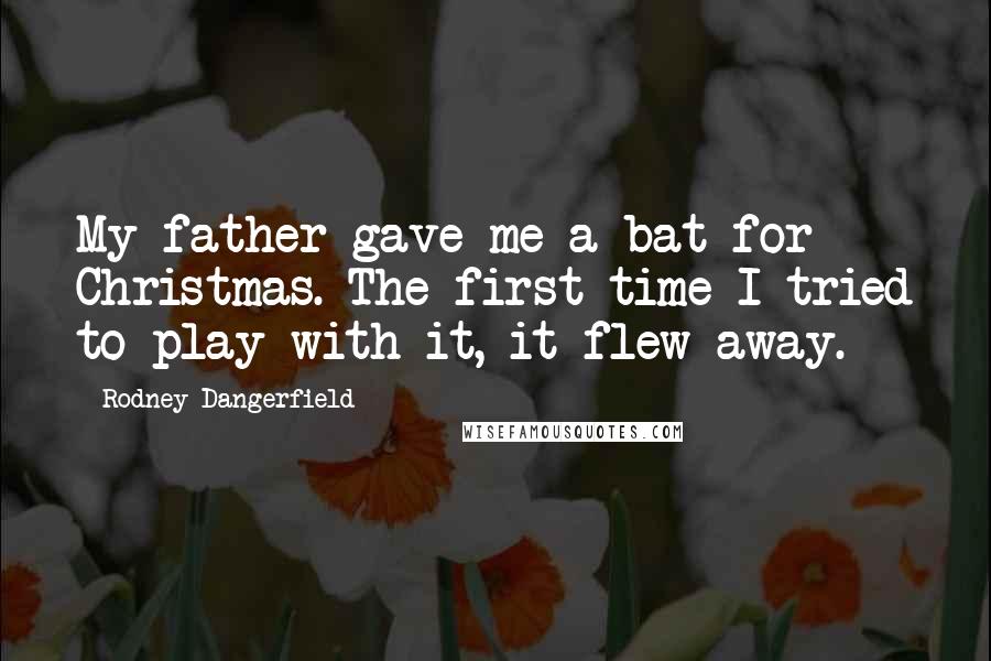 Rodney Dangerfield Quotes: My father gave me a bat for Christmas. The first time I tried to play with it, it flew away.