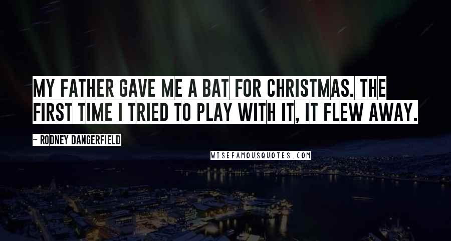 Rodney Dangerfield Quotes: My father gave me a bat for Christmas. The first time I tried to play with it, it flew away.