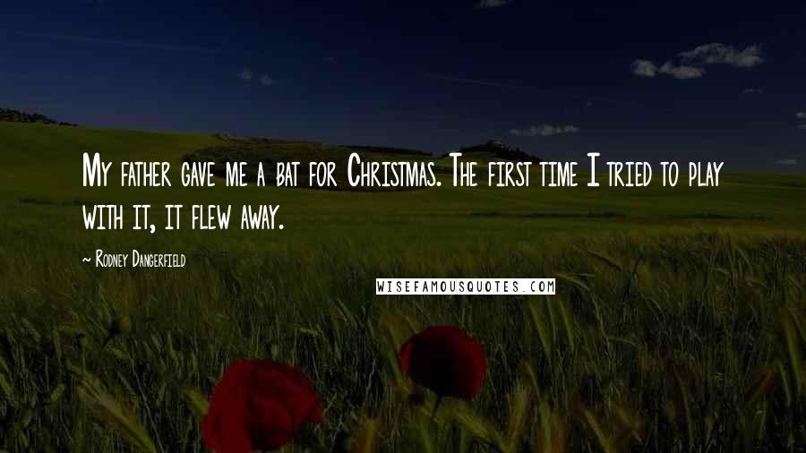 Rodney Dangerfield Quotes: My father gave me a bat for Christmas. The first time I tried to play with it, it flew away.