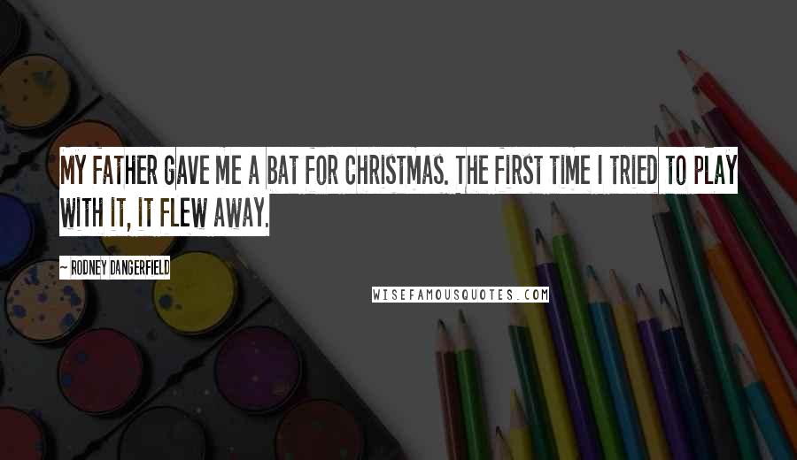 Rodney Dangerfield Quotes: My father gave me a bat for Christmas. The first time I tried to play with it, it flew away.