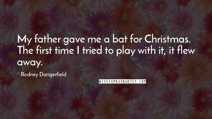 Rodney Dangerfield Quotes: My father gave me a bat for Christmas. The first time I tried to play with it, it flew away.