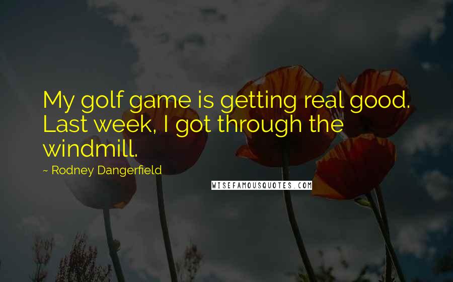 Rodney Dangerfield Quotes: My golf game is getting real good. Last week, I got through the windmill.