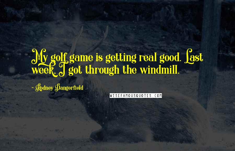 Rodney Dangerfield Quotes: My golf game is getting real good. Last week, I got through the windmill.