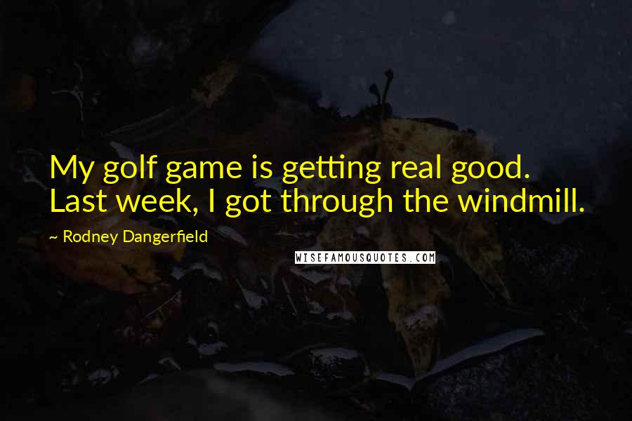 Rodney Dangerfield Quotes: My golf game is getting real good. Last week, I got through the windmill.