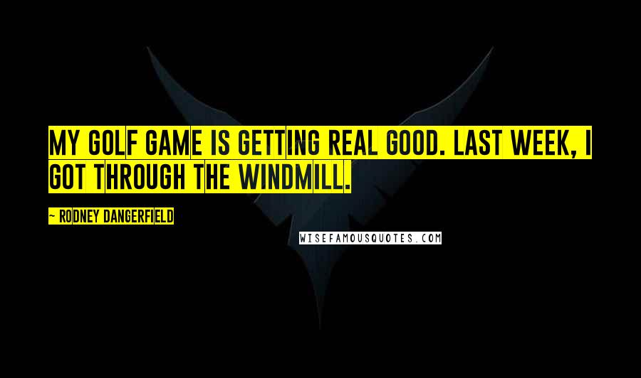 Rodney Dangerfield Quotes: My golf game is getting real good. Last week, I got through the windmill.