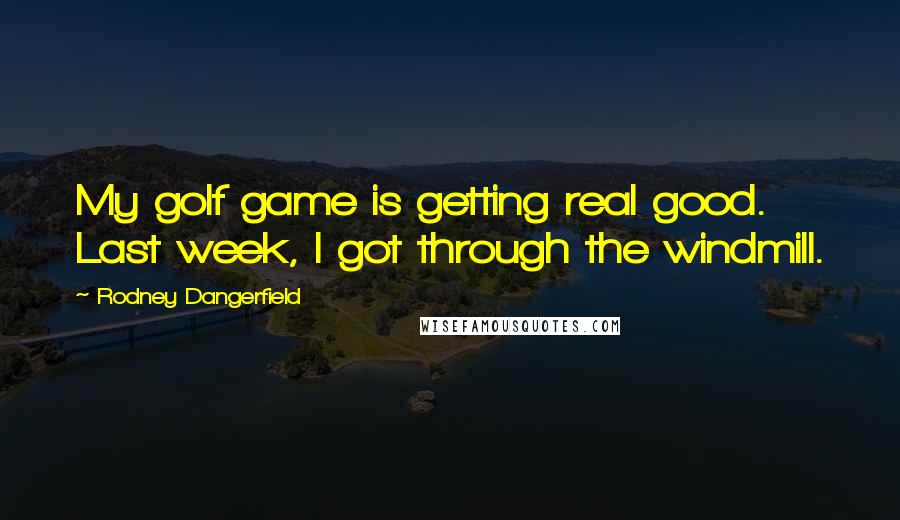 Rodney Dangerfield Quotes: My golf game is getting real good. Last week, I got through the windmill.