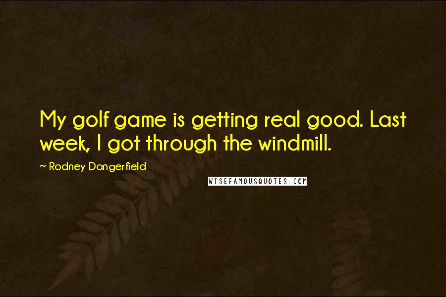 Rodney Dangerfield Quotes: My golf game is getting real good. Last week, I got through the windmill.